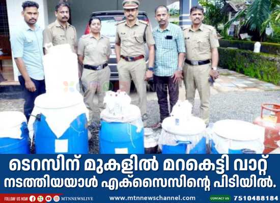 ടെ​റ​സി​ന് മു​ക​ളി​ൽ മ​റ​കെ​ട്ടി വാ​റ്റ് ന​ട​ത്തി​യയാൾ എ​ക്സൈ​സി​ന്റെ പി​ടി​യി​ൽ.