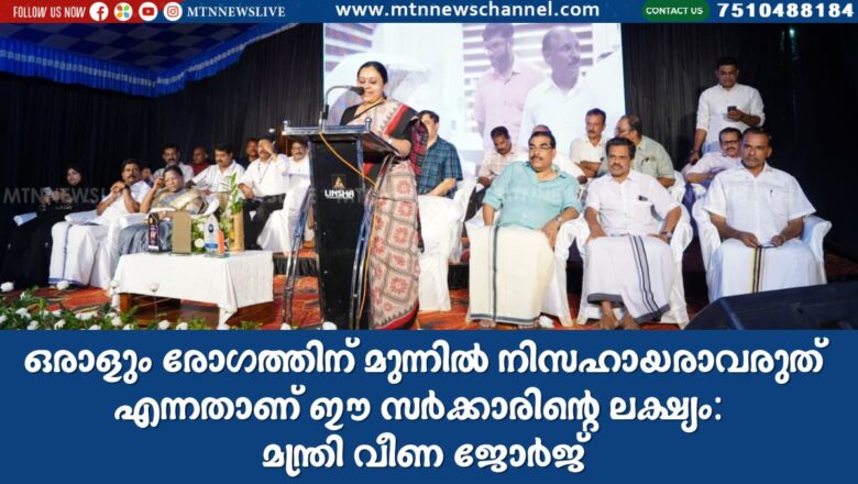 ഒരാളും രോഗത്തിന് മുന്നിൽ നിസഹായരാവരുത് എന്നതാണ് ഈ സർക്കാരിന്റെ ലക്ഷ്യം- മന്ത്രി വീണ ജോർജ്