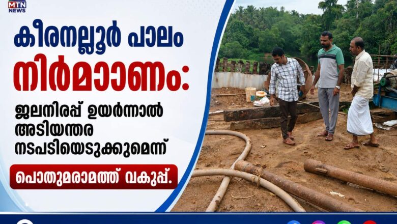 കീരനല്ലൂർ പാലം നിർമ്മാണം: ജലനിരപ്പ് ഉയർന്നാൽ അടിയന്തര നടപടിയെടുക്കുമെന്ന് പൊതുമരാമത്ത് വകുപ്പ്